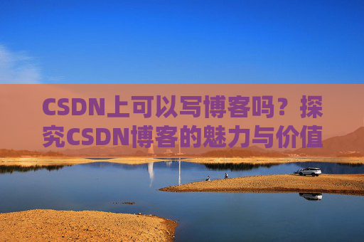 CSDN上可以写博客吗？探究CSDN博客的魅力与价值