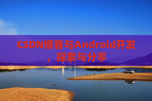 CSDN博客与Android开发，探索与分享